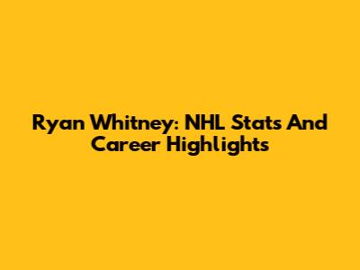 Ryan Whitney: NHL Stats And Career Highlights