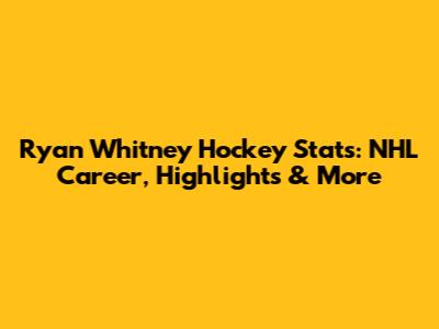 Ryan Whitney Hockey Stats: NHL Career, Highlights & More