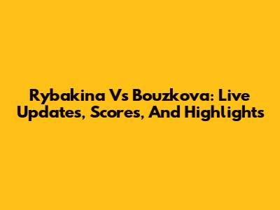 Rybakina Vs Bouzkova: Live Updates, Scores, And Highlights