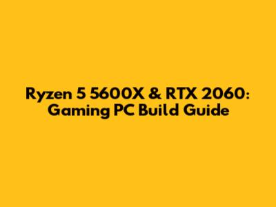 Ryzen 5 5600X & RTX 2060: Gaming PC Build Guide