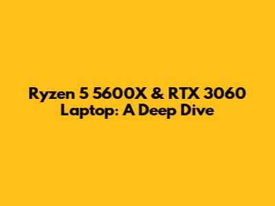 Ryzen 5 5600X & RTX 3060 Laptop: A Deep Dive