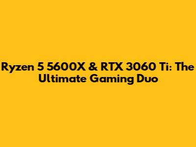 Ryzen 5 5600X & RTX 3060 Ti: The Ultimate Gaming Duo