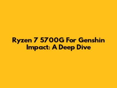 Ryzen 7 5700G For Genshin Impact: A Deep Dive