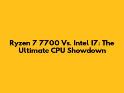 Ryzen 7 7700 Vs. Intel I7: The Ultimate CPU Showdown