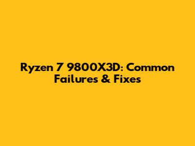 Ryzen 7 9800X3D: Common Failures & Fixes