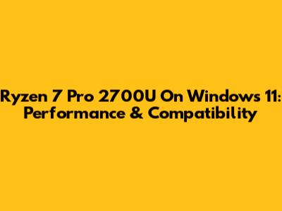 Ryzen 7 Pro 2700U On Windows 11: Performance & Compatibility