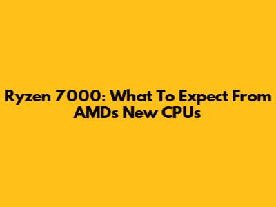 Ryzen 7000: What To Expect From AMD's New CPUs