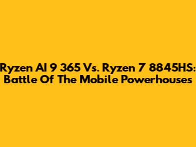Ryzen AI 9 365 Vs. Ryzen 7 8845HS: Battle Of The Mobile Powerhouses