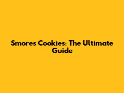 S'mores Cookies: The Ultimate Guide
