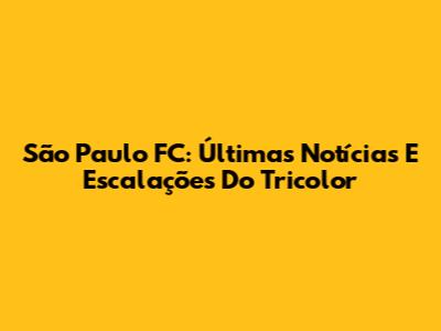 São Paulo FC: Últimas Notícias E Escalações Do Tricolor