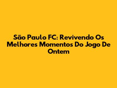 São Paulo FC: Revivendo Os Melhores Momentos Do Jogo De Ontem