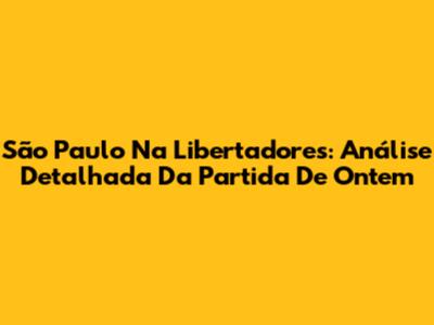 São Paulo Na Libertadores: Análise Detalhada Da Partida De Ontem