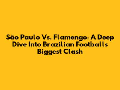 São Paulo Vs. Flamengo: A Deep Dive Into Brazilian Football's Biggest Clash