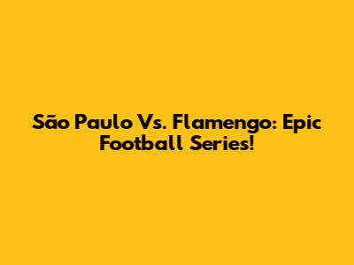 São Paulo Vs. Flamengo: Epic Football Series!