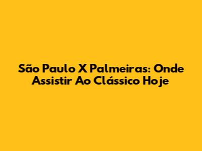 São Paulo X Palmeiras: Onde Assistir Ao Clássico Hoje