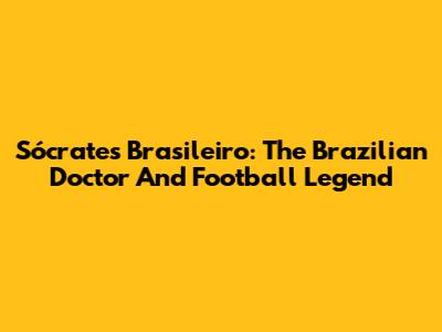 Sócrates Brasileiro: The Brazilian Doctor And Football Legend