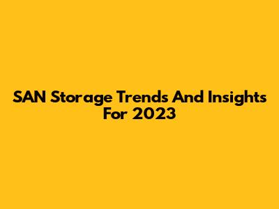 SAN Storage Trends And Insights For 2023