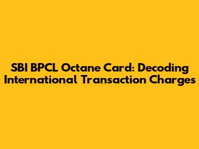 SBI BPCL Octane Card: Decoding International Transaction Charges