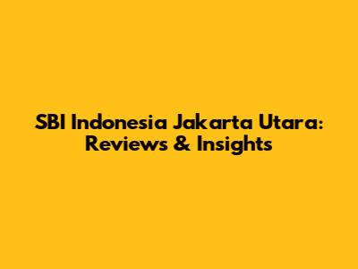 SBI Indonesia Jakarta Utara: Reviews & Insights