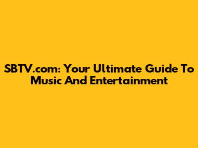 SBTV.com: Your Ultimate Guide To Music And Entertainment