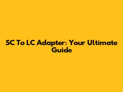 SC To LC Adapter: Your Ultimate Guide