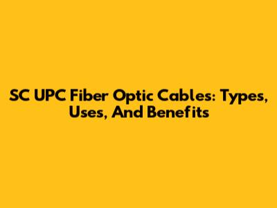 SC UPC Fiber Optic Cables: Types, Uses, And Benefits