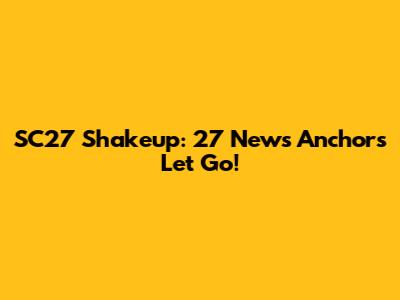SC27 Shakeup: 27 News Anchors Let Go!