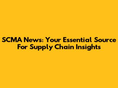SCMA News: Your Essential Source For Supply Chain Insights