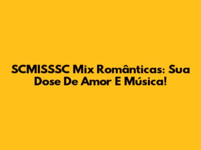 SCMISSSC Mix Românticas: Sua Dose De Amor E Música!