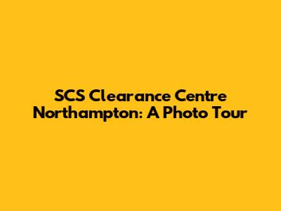 SCS Clearance Centre Northampton: A Photo Tour