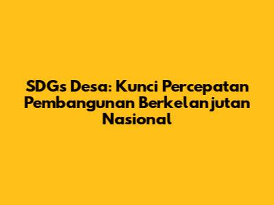 SDGs Desa: Kunci Percepatan Pembangunan Berkelanjutan Nasional