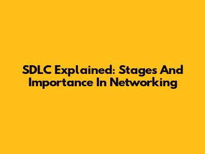 SDLC Explained: Stages And Importance In Networking