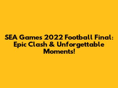 SEA Games 2022 Football Final: Epic Clash & Unforgettable Moments!