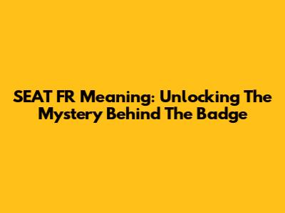 SEAT FR Meaning: Unlocking The Mystery Behind The Badge