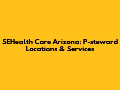 SEHealth Care Arizona: P-steward Locations & Services