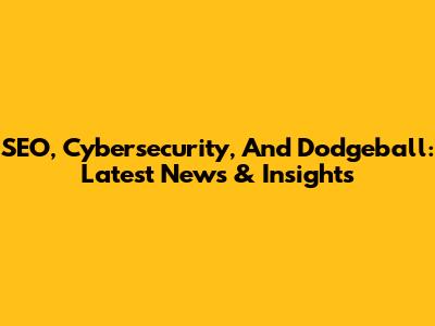 SEO, Cybersecurity, And Dodgeball: Latest News & Insights