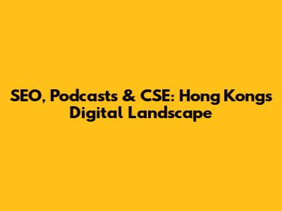 SEO, Podcasts & CSE: Hong Kong's Digital Landscape