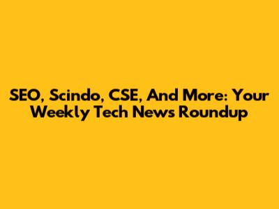 SEO, Scindo, CSE, And More: Your Weekly Tech News Roundup