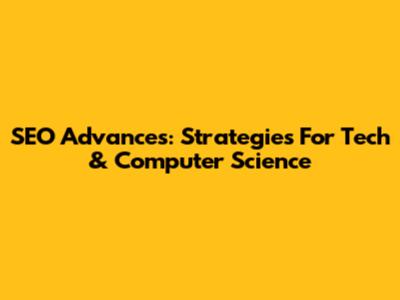 SEO Advances: Strategies For Tech & Computer Science