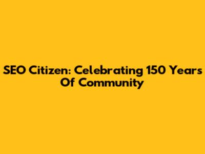 SEO Citizen: Celebrating 150 Years Of Community