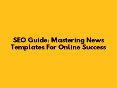 SEO Guide: Mastering News Templates For Online Success