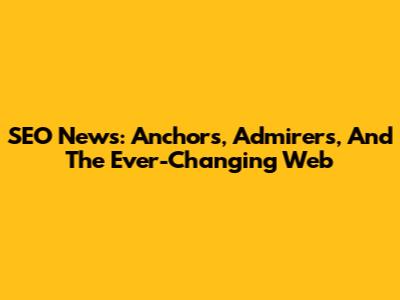 SEO News: Anchors, Admirers, And The Ever-Changing Web