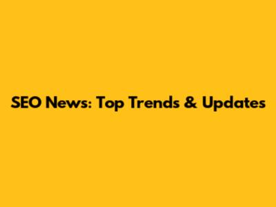 SEO News: Top Trends & Updates