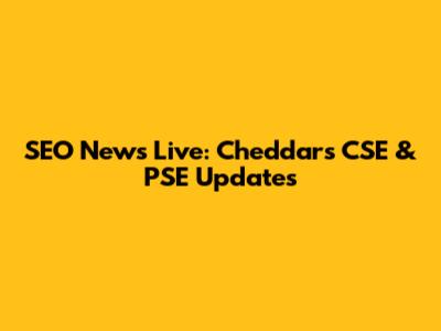 SEO News Live: Cheddar's CSE & PSE Updates