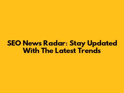 SEO News Radar: Stay Updated With The Latest Trends