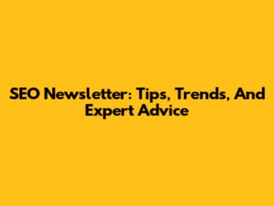 SEO Newsletter: Tips, Trends, And Expert Advice