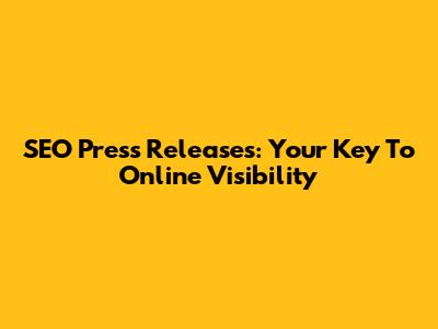SEO Press Releases: Your Key To Online Visibility