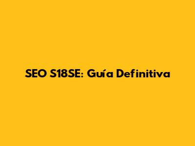 SEO S18SE: Guía Definitiva