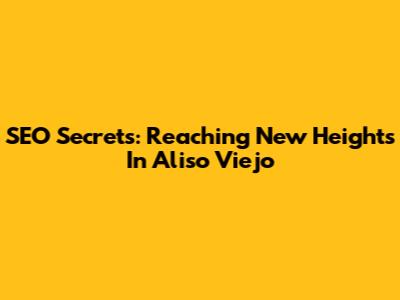 SEO Secrets: Reaching New Heights In Aliso Viejo