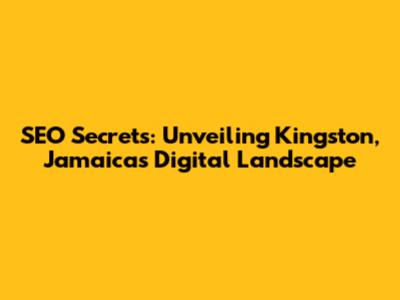 SEO Secrets: Unveiling Kingston, Jamaica's Digital Landscape
